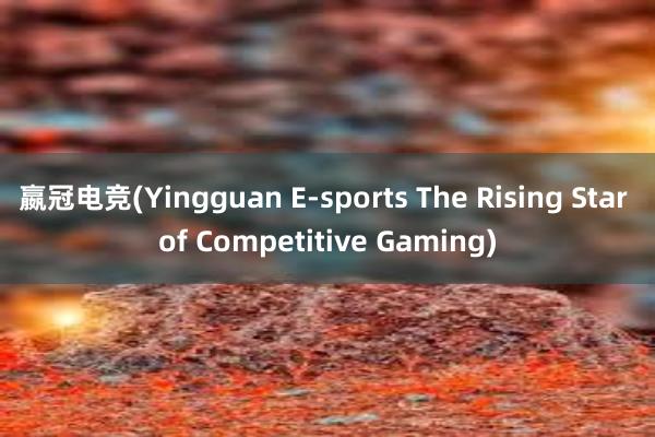 嬴冠电竞(Yingguan E-sports The Rising Star of Competitive Gaming)