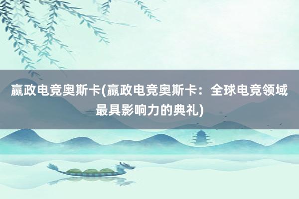 嬴政电竞奥斯卡(嬴政电竞奥斯卡：全球电竞领域最具影响力的典礼)