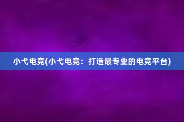 小弋电竞(小弋电竞：打造最专业的电竞平台)