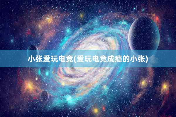 小张爱玩电竞(爱玩电竞成瘾的小张)