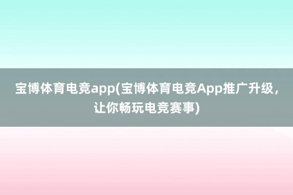 宝博体育电竞app(宝博体育电竞App推广升级，让你畅玩电竞赛事)