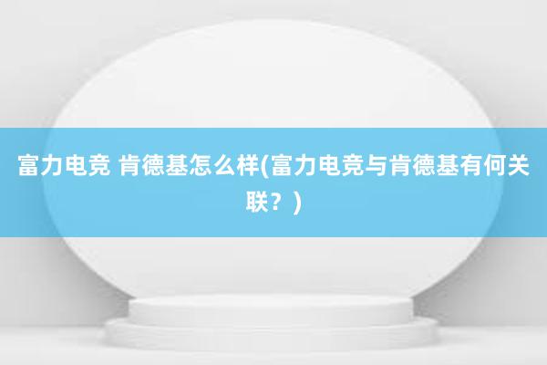 富力电竞 肯德基怎么样(富力电竞与肯德基有何关联？)