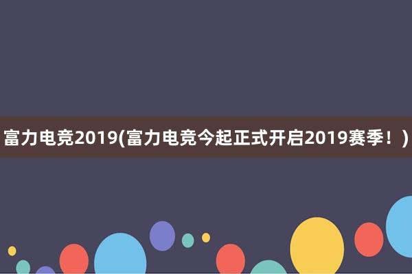 富力电竞2019(富力电竞今起正式开启2019赛季！)