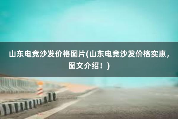 山东电竞沙发价格图片(山东电竞沙发价格实惠，图文介绍！)