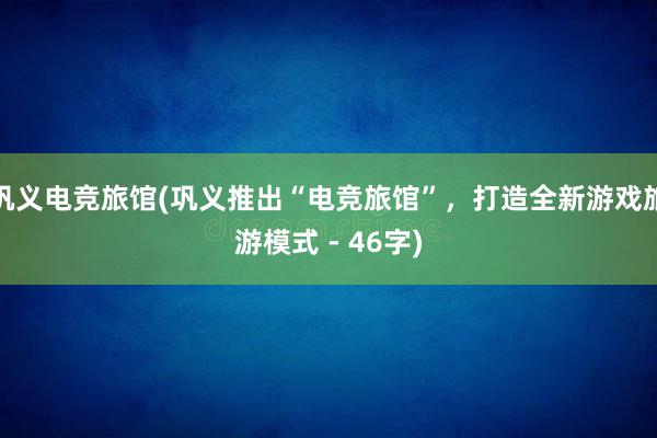 巩义电竞旅馆(巩义推出“电竞旅馆”，打造全新游戏旅游模式 - 46字)