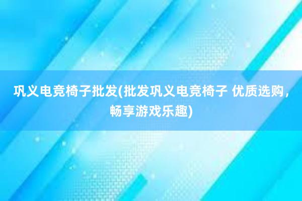 巩义电竞椅子批发(批发巩义电竞椅子 优质选购，畅享游戏乐趣)