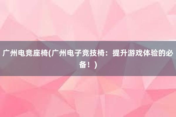 广州电竞座椅(广州电子竞技椅：提升游戏体验的必备！)