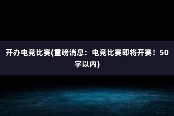 开办电竞比赛(重磅消息：电竞比赛即将开赛！50字以内)