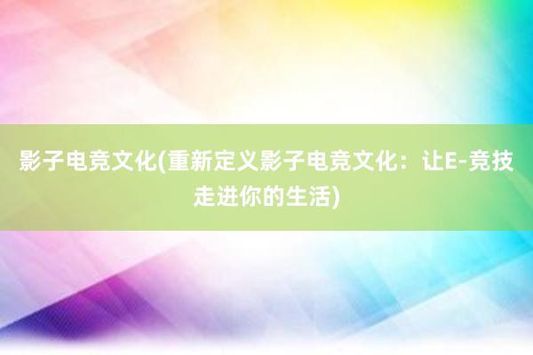 影子电竞文化(重新定义影子电竞文化：让E-竞技走进你的生活)