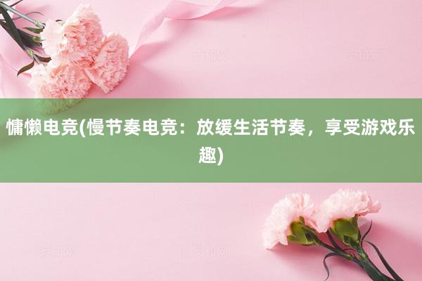 慵懒电竞(慢节奏电竞：放缓生活节奏，享受游戏乐趣)