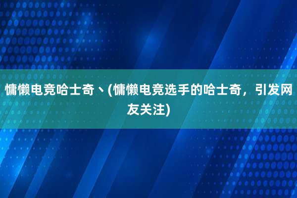 慵懒电竞哈士奇丶(慵懒电竞选手的哈士奇，引发网友关注)