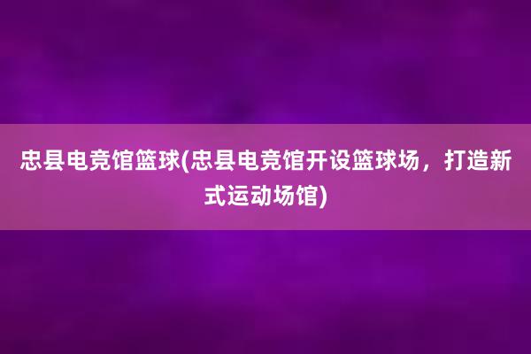 忠县电竞馆篮球(忠县电竞馆开设篮球场，打造新式运动场馆)