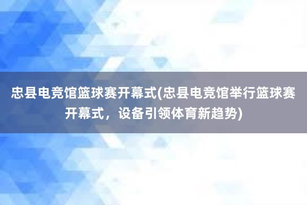 忠县电竞馆篮球赛开幕式(忠县电竞馆举行篮球赛开幕式，设备引领体育新趋势)