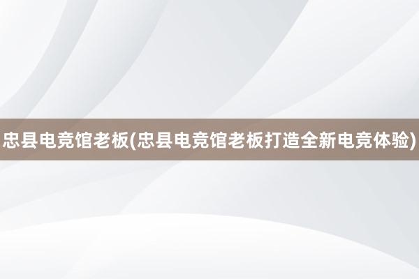 忠县电竞馆老板(忠县电竞馆老板打造全新电竞体验)