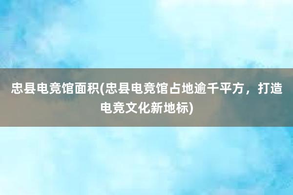 忠县电竞馆面积(忠县电竞馆占地逾千平方，打造电竞文化新地标)