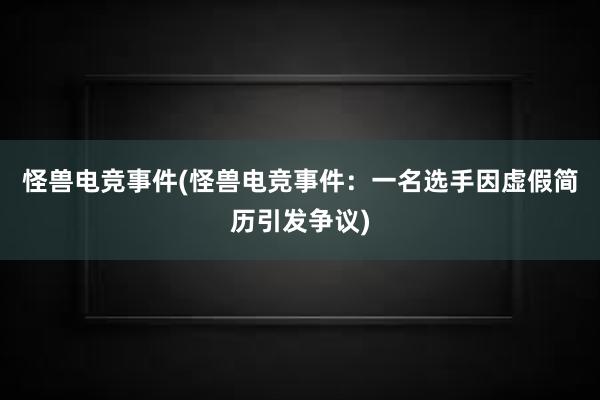 怪兽电竞事件(怪兽电竞事件：一名选手因虚假简历引发争议)