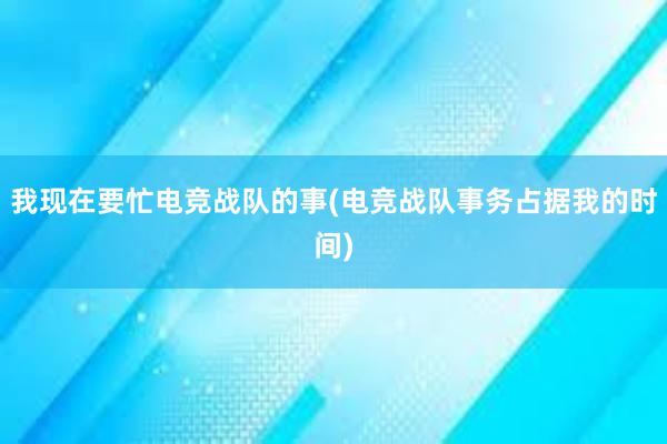 我现在要忙电竞战队的事(电竞战队事务占据我的时间)