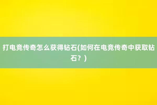 打电竞传奇怎么获得钻石(如何在电竞传奇中获取钻石？)