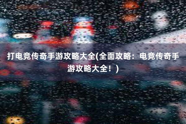 打电竞传奇手游攻略大全(全面攻略：电竞传奇手游攻略大全！)