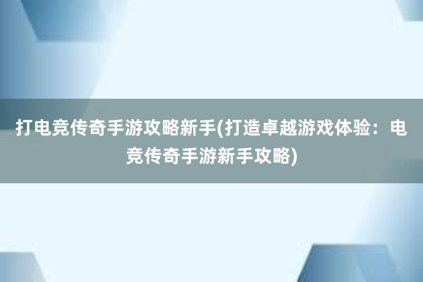 打电竞传奇手游攻略新手(打造卓越游戏体验：电竞传奇手游新手攻略)