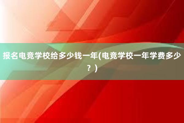 报名电竞学校给多少钱一年(电竞学校一年学费多少？)