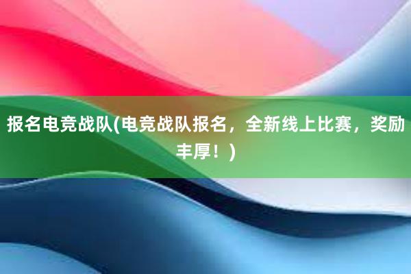 报名电竞战队(电竞战队报名，全新线上比赛，奖励丰厚！)