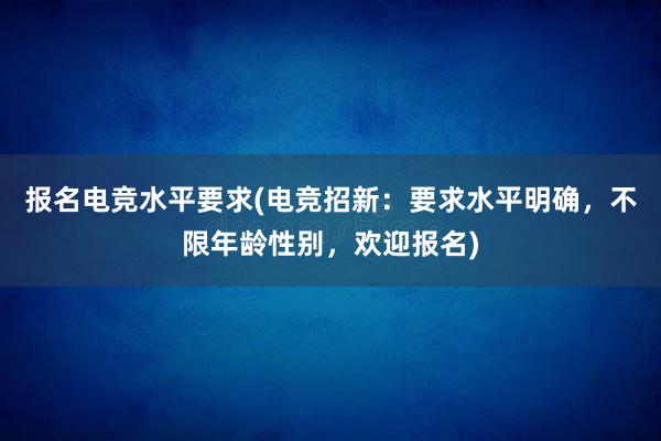 报名电竞水平要求(电竞招新：要求水平明确，不限年龄性别，欢迎报名)