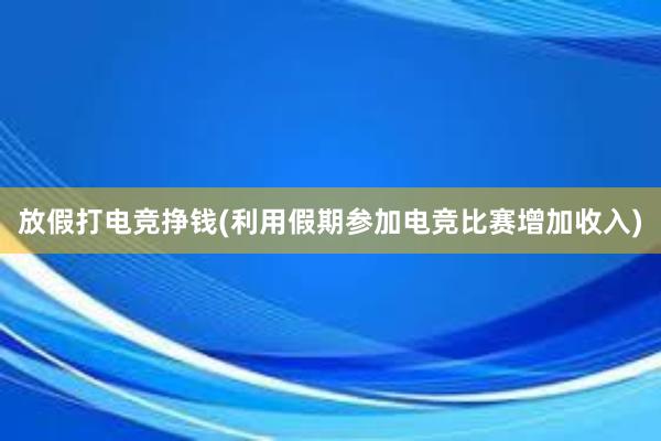 放假打电竞挣钱(利用假期参加电竞比赛增加收入)