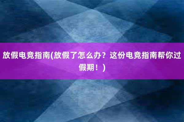 放假电竞指南(放假了怎么办？这份电竞指南帮你过假期！)