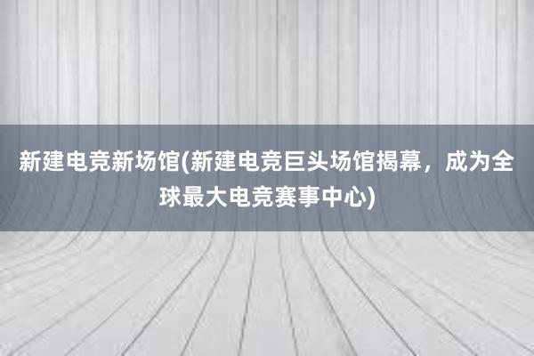 新建电竞新场馆(新建电竞巨头场馆揭幕，成为全球最大电竞赛事中心)