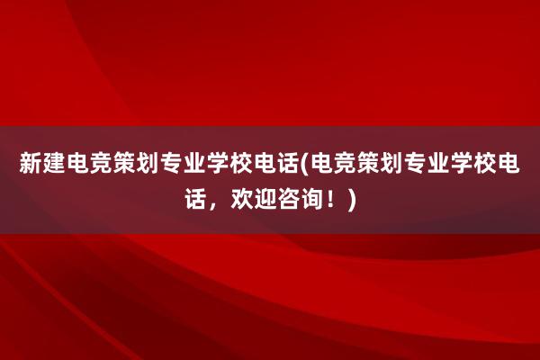 新建电竞策划专业学校电话(电竞策划专业学校电话，欢迎咨询！)