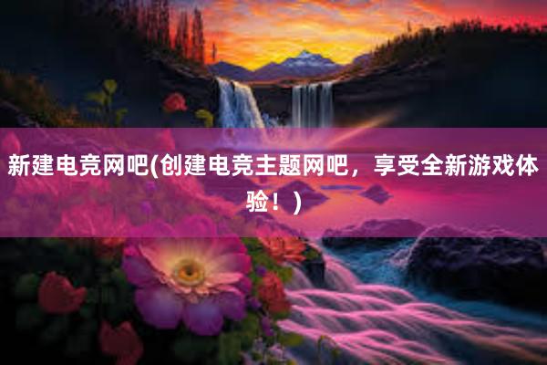 新建电竞网吧(创建电竞主题网吧，享受全新游戏体验！)