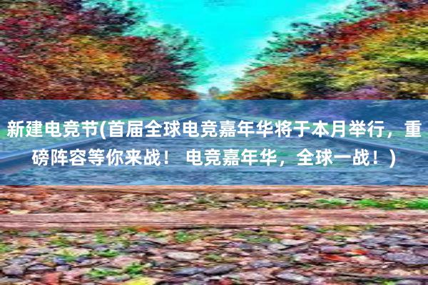 新建电竞节(首届全球电竞嘉年华将于本月举行，重磅阵容等你来战！ 电竞嘉年华，全球一战！)