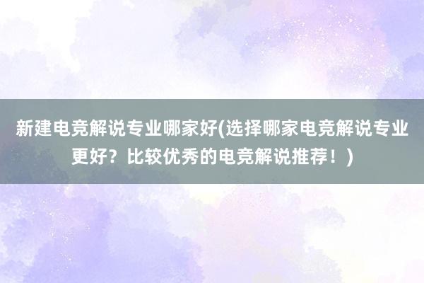 新建电竞解说专业哪家好(选择哪家电竞解说专业更好？比较优秀的电竞解说推荐！)