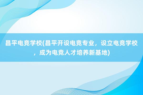 昌平电竞学校(昌平开设电竞专业，设立电竞学校，成为电竞人才培养新基地)