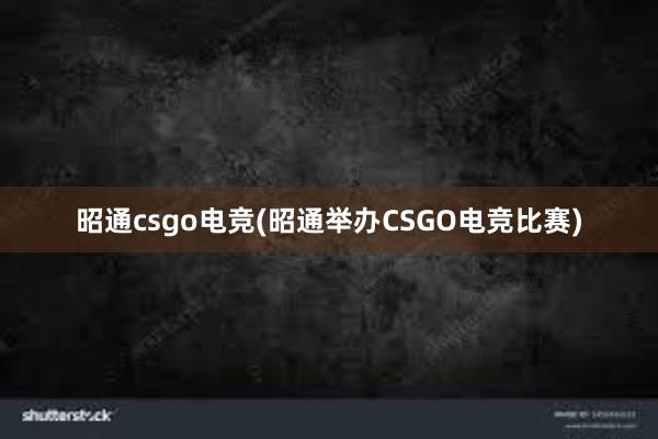 昭通csgo电竞(昭通举办CSGO电竞比赛)