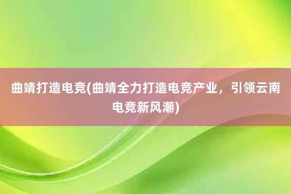 曲靖打造电竞(曲靖全力打造电竞产业，引领云南电竞新风潮)