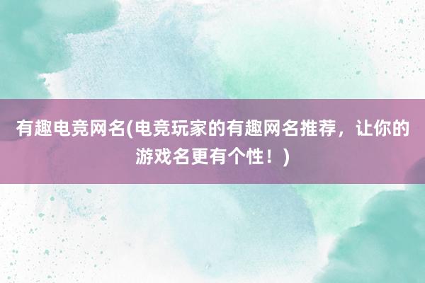 有趣电竞网名(电竞玩家的有趣网名推荐，让你的游戏名更有个性！)