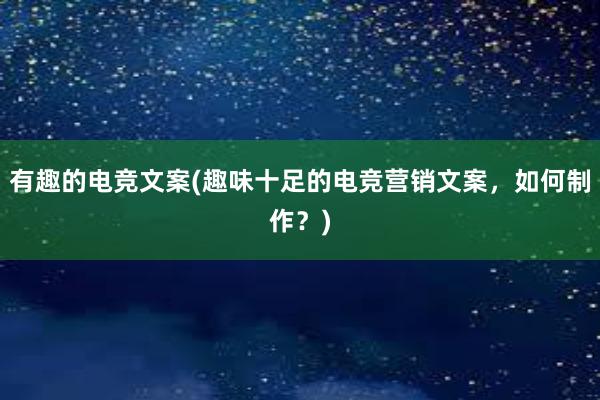 有趣的电竞文案(趣味十足的电竞营销文案，如何制作？)