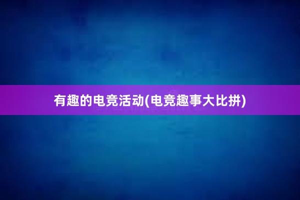 有趣的电竞活动(电竞趣事大比拼)