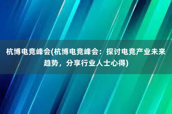 杭博电竞峰会(杭博电竞峰会：探讨电竞产业未来趋势，分享行业人士心得)