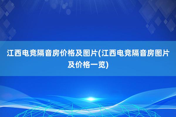 江西电竞隔音房价格及图片(江西电竞隔音房图片及价格一览)