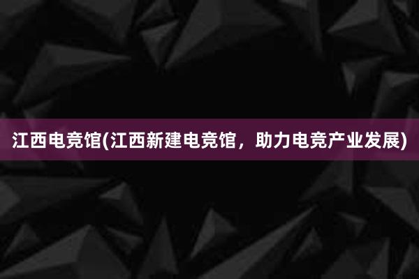 江西电竞馆(江西新建电竞馆，助力电竞产业发展)