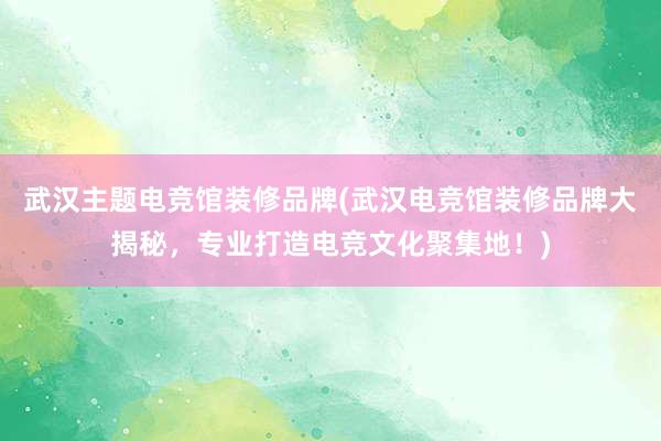 武汉主题电竞馆装修品牌(武汉电竞馆装修品牌大揭秘，专业打造电竞文化聚集地！)