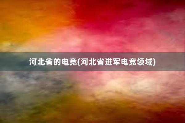 河北省的电竞(河北省进军电竞领域)