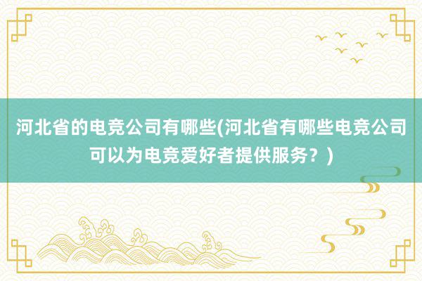 河北省的电竞公司有哪些(河北省有哪些电竞公司可以为电竞爱好者提供服务？)