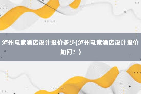 泸州电竞酒店设计报价多少(泸州电竞酒店设计报价如何？)