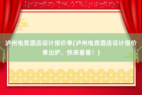 泸州电竞酒店设计报价单(泸州电竞酒店设计报价单出炉，快来看看！)