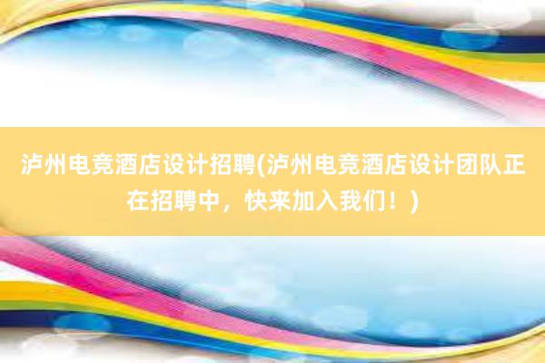 泸州电竞酒店设计招聘(泸州电竞酒店设计团队正在招聘中，快来加入我们！)