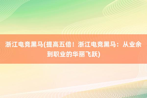 浙江电竞黑马(提高五倍！浙江电竞黑马：从业余到职业的华丽飞跃)